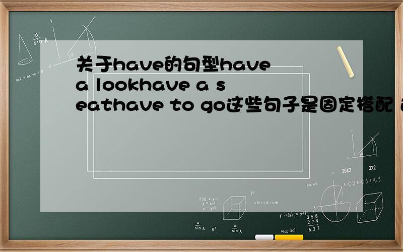 关于have的句型have a lookhave a seathave to go这些句子是固定搭配 还是什么时态的句子呀 语法是什么呢