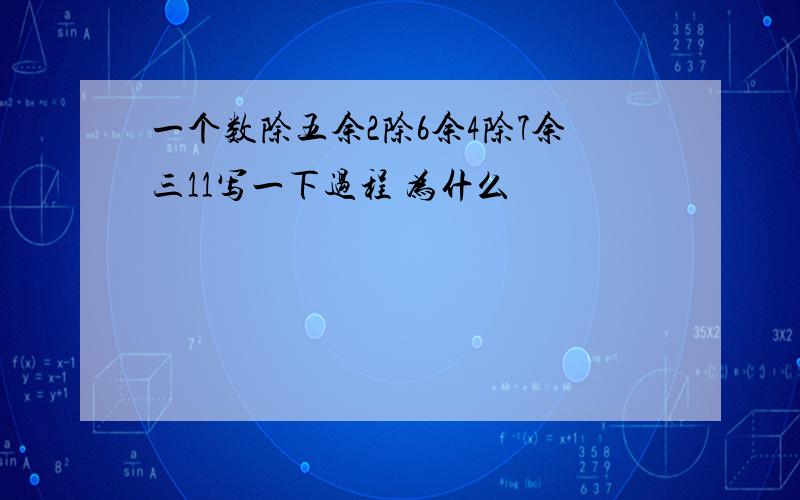 一个数除五余2除6余4除7余三11写一下过程 为什么