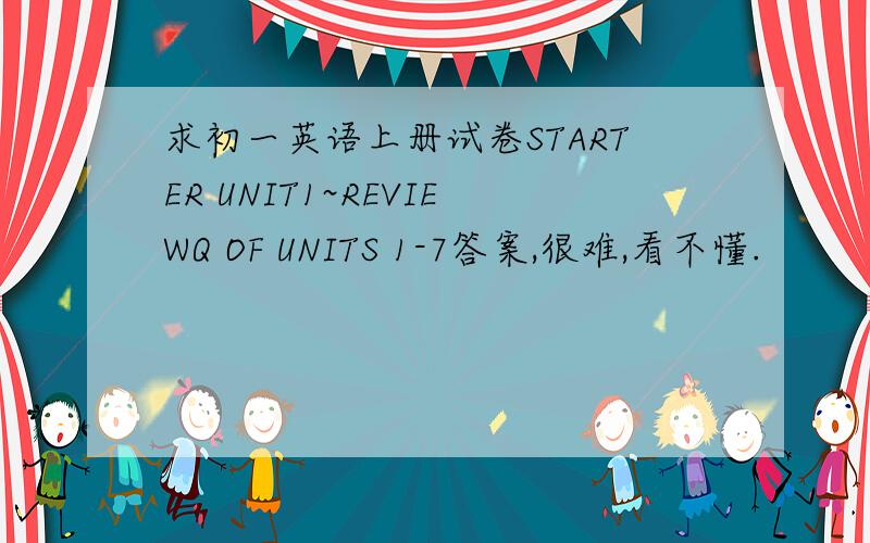 求初一英语上册试卷STARTER UNIT1~REVIEWQ OF UNITS 1-7答案,很难,看不懂.