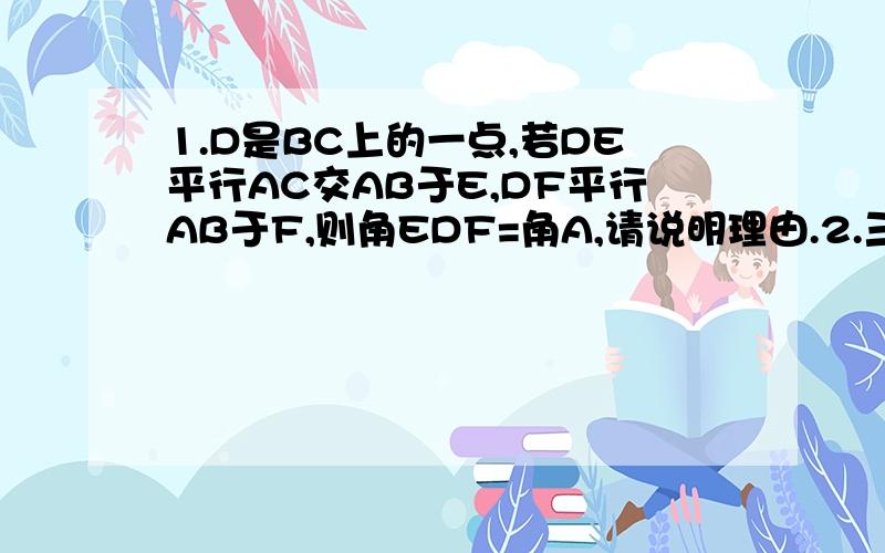 1.D是BC上的一点,若DE平行AC交AB于E,DF平行AB于F,则角EDF=角A,请说明理由.2.三角形ABC中,角ACB=90,CD垂直AB于D,AE平分角CAB交CD于F,交BC于E.请判断,CF与CE相等吗?为什么?3、点D是等边三角形ABC中BC边上一点