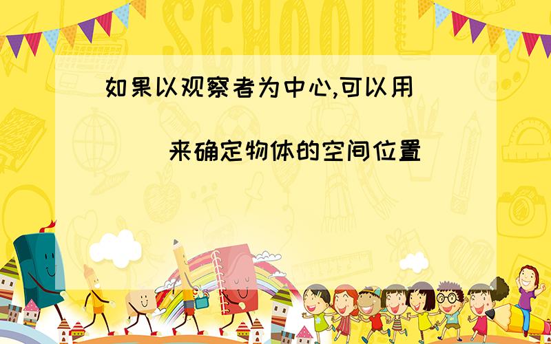 如果以观察者为中心,可以用( )( )( )( )( )( )来确定物体的空间位置