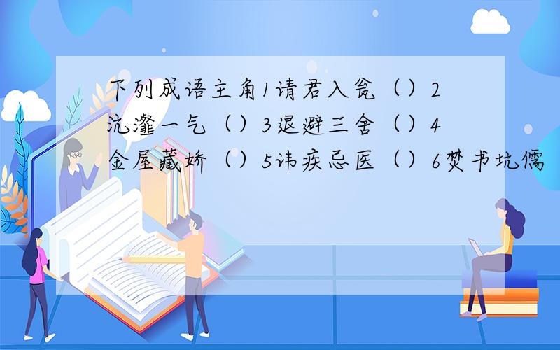 下列成语主角1请君入瓮（）2沆瀣一气（）3退避三舍（）4金屋藏娇（）5讳疾忌医（）6焚书坑儒（）7江朗才尽（）8举案齐眉（）9悬梁刺股（）10燕瘦环肥（）11一饭三遗矢（）12无面见江东