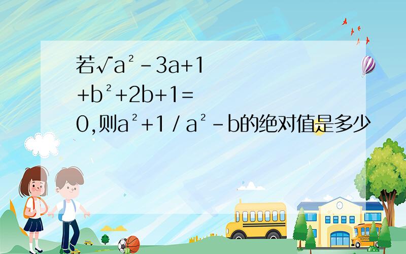 若√a²-3a+1+b²+2b+1=0,则a²+1／a²-b的绝对值是多少