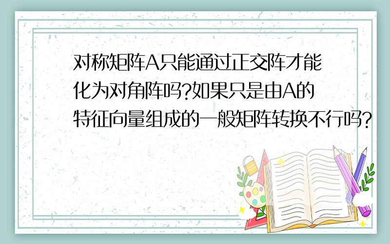 对称矩阵A只能通过正交阵才能化为对角阵吗?如果只是由A的特征向量组成的一般矩阵转换不行吗?