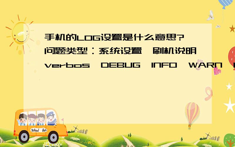 手机的LOG设置是什么意思?问题类型：系统设置,刷机说明verbos、DEBUG、INFO、WARN、ERROR、FATAL、SILENT的功能.