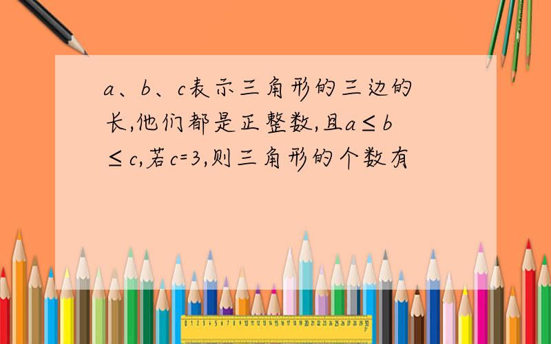 a、b、c表示三角形的三边的长,他们都是正整数,且a≤b≤c,若c=3,则三角形的个数有