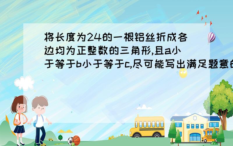 将长度为24的一根铝丝折成各边均为正整数的三角形,且a小于等于b小于等于c,尽可能写出满足题意的a,b,c写出解题思路