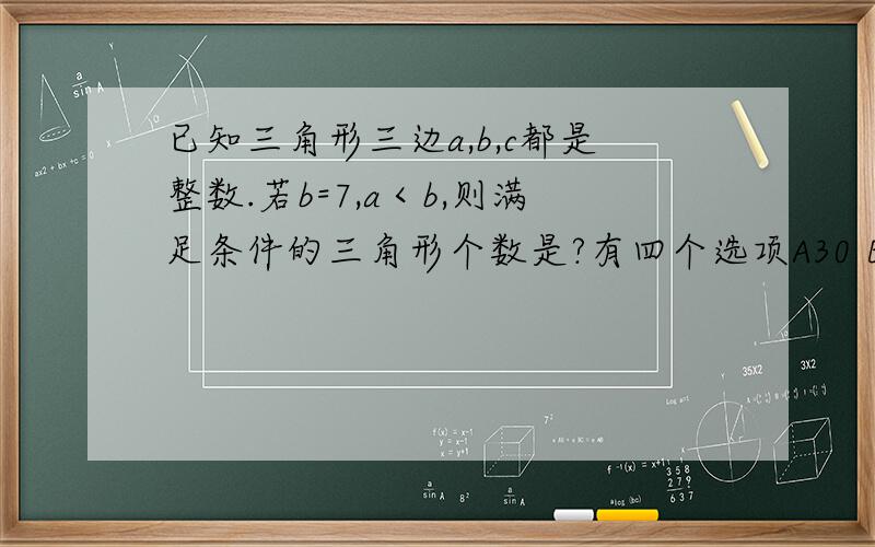 已知三角形三边a,b,c都是整数.若b=7,a＜b,则满足条件的三角形个数是?有四个选项A30 B36 C40 D45