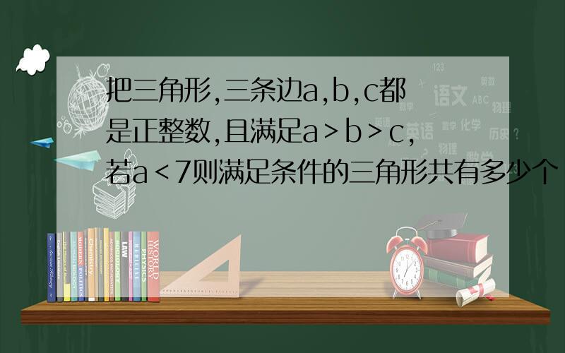 把三角形,三条边a,b,c都是正整数,且满足a＞b＞c,若a＜7则满足条件的三角形共有多少个