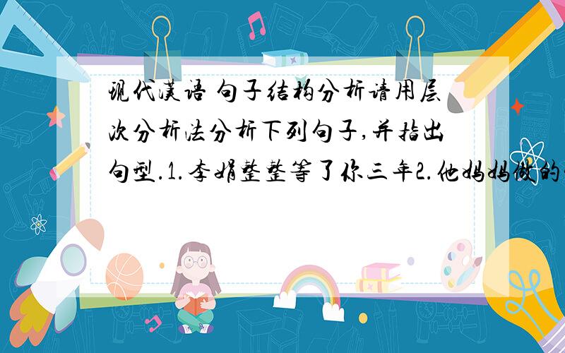 现代汉语 句子结构分析请用层次分析法分析下列句子,并指出句型.1.李娟整整等了你三年2.他妈妈做的饭我就是不吃。3.你告诉他我不去了。4.她回宿舍打开水洗了脸。5.在舞会上跟她跳舞时，