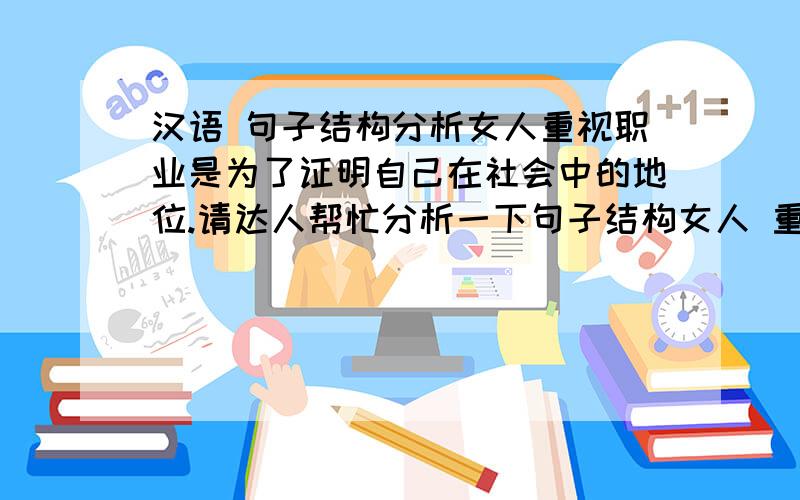 汉语 句子结构分析女人重视职业是为了证明自己在社会中的地位.请达人帮忙分析一下句子结构女人 重视职业 是 为了 证明 自己在社会中的 地位