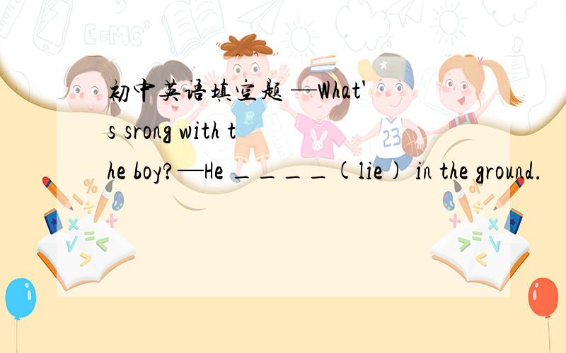 初中英语填空题 —What's srong with the boy?—He ____(lie) in the ground.