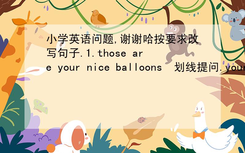 小学英语问题,谢谢哈按要求改写句子.1.those are your nice balloons  划线提问.your是划线的.2.David can taste a hamburger 划线提问.a hamburger 是划线的3,MacDonald has a farm 划线单词改成we    MacDonald 是划线的4.