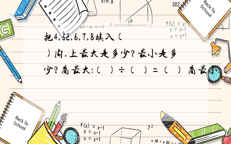 把4,52,6,7,8填入()内,上最大是多少?最小是多少?商最大：（ ）÷（ ）=（ ） 商最小：（ ）÷（ ）=（ ）得数也是这几个数