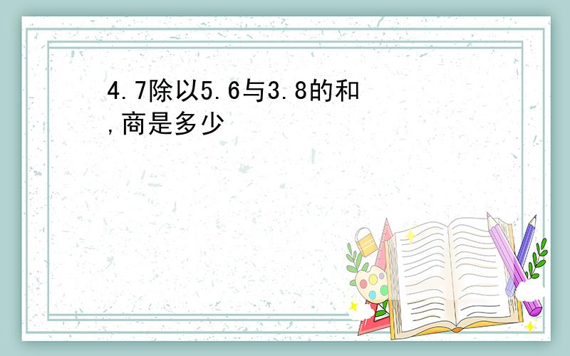 4.7除以5.6与3.8的和,商是多少