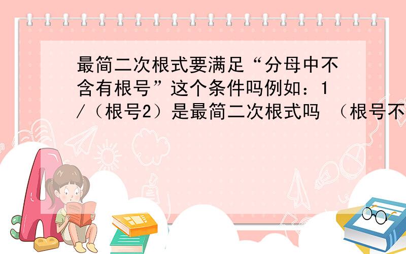 最简二次根式要满足“分母中不含有根号”这个条件吗例如：1/（根号2）是最简二次根式吗 （根号不会打）