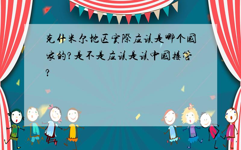 克什米尔地区实际应该是哪个国家的?是不是应该是该中国接管?