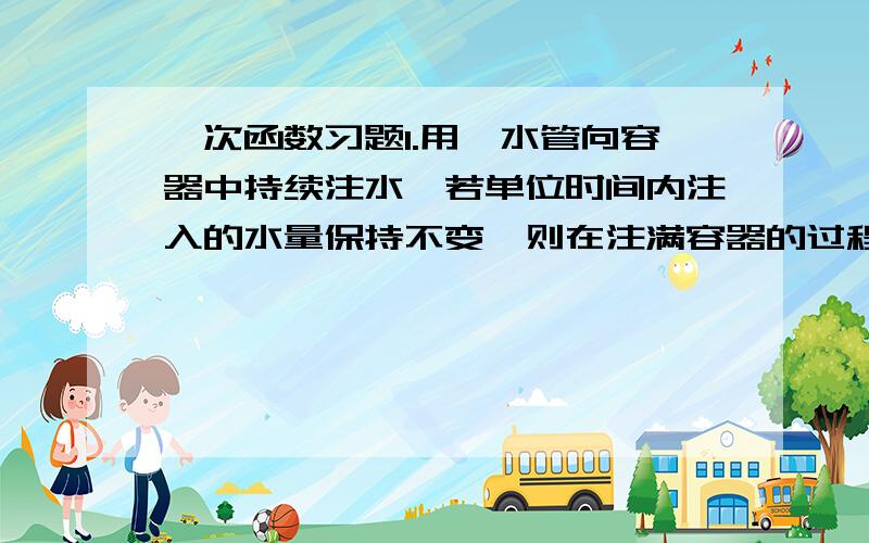 一次函数习题1.用一水管向容器中持续注水,若单位时间内注入的水量保持不变,则在注满容器的过程中,容器内水面升高的速度（ ）A.保持不变 B.越来越慢 C.越来越快 D.快慢交替变化2.当m_____,n_