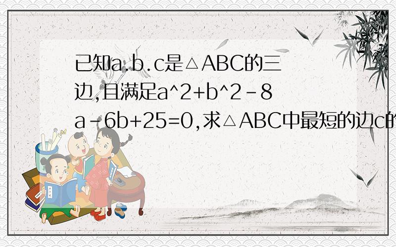 已知a.b.c是△ABC的三边,且满足a^2+b^2-8a-6b+25=0,求△ABC中最短的边c的取值范围.