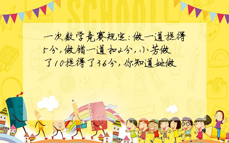 一次数学竞赛规定:做一道提得5分,做错一道扣2分,小芳做了10提得了36分,你知道她做