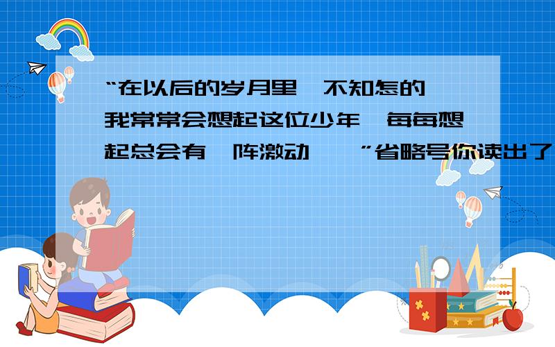 “在以后的岁月里,不知怎的,我常常会想起这位少年,每每想起总会有一阵激动……”省略号你读出了什么?