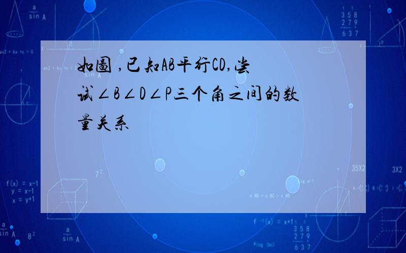 如图 ,已知AB平行CD,尝试∠B∠D∠P三个角之间的数量关系