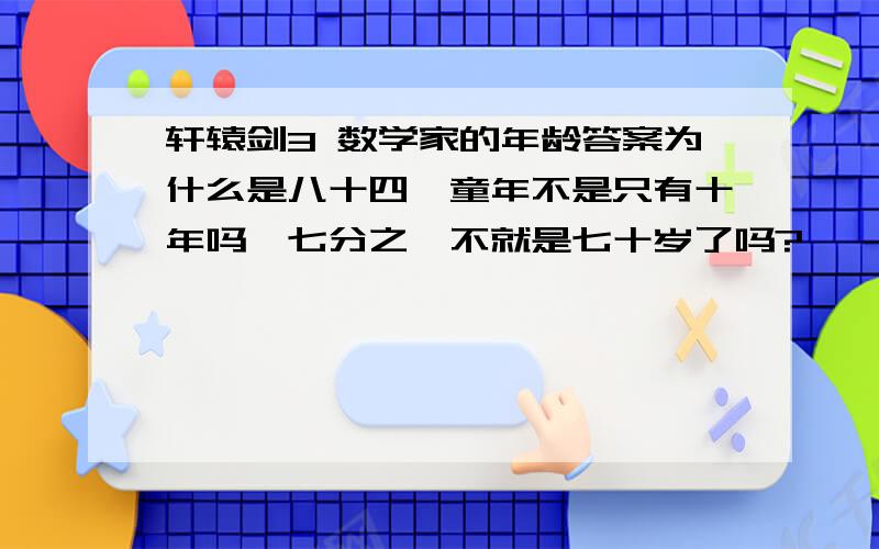 轩辕剑3 数学家的年龄答案为什么是八十四,童年不是只有十年吗,七分之一不就是七十岁了吗?