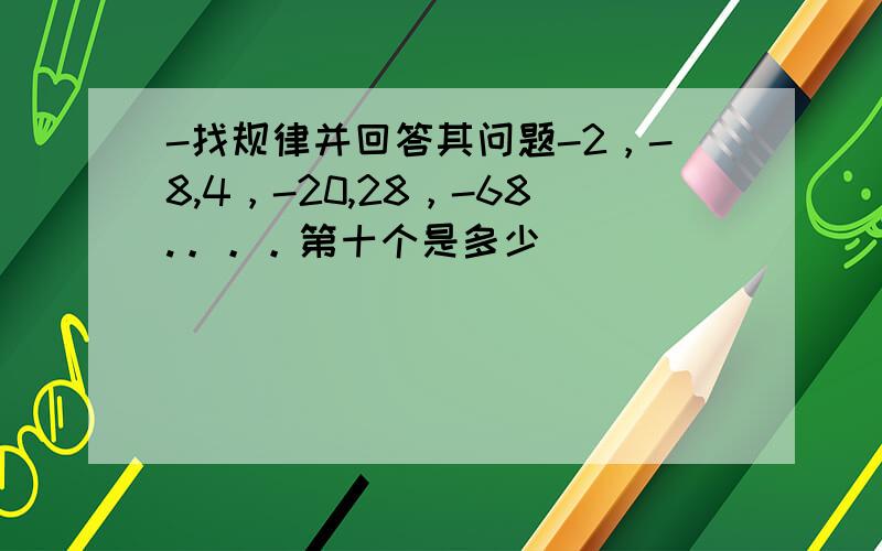 -找规律并回答其问题-2，-8,4，-20,28，-68.。。。第十个是多少