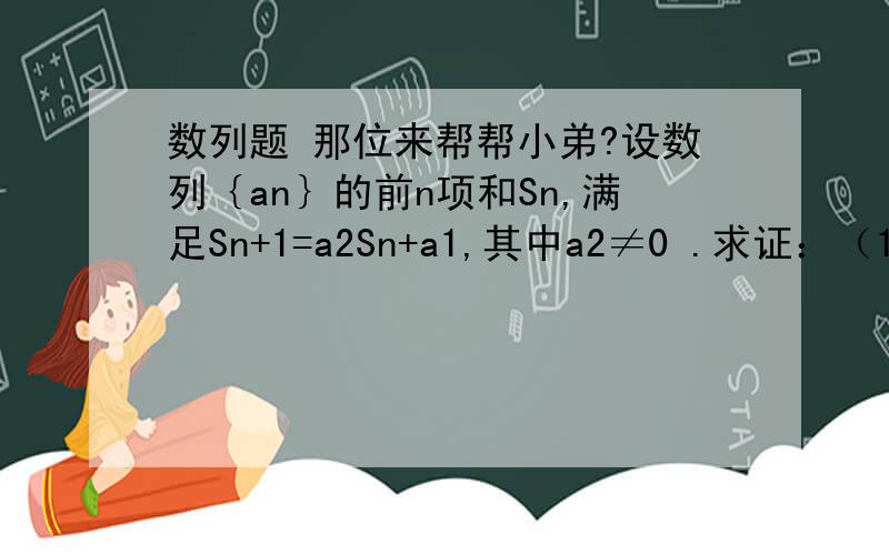 数列题 那位来帮帮小弟?设数列｛an｝的前n项和Sn,满足Sn+1=a2Sn+a1,其中a2≠0 .求证：（1）｛an｝是首项1的等比数列.（2）若a2＞－1,求证S≤n／2（a1+an）,并给出等号成立条件.