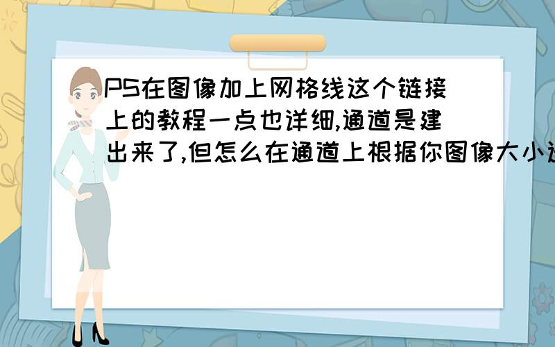 PS在图像加上网格线这个链接上的教程一点也详细,通道是建出来了,但怎么在通道上根据你图像大小选定一个正方形范围啊?