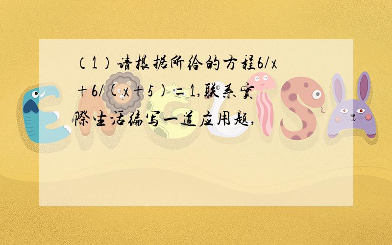 （1）请根据所给的方程6/x+6/(x+5)=1,联系实际生活编写一道应用题,