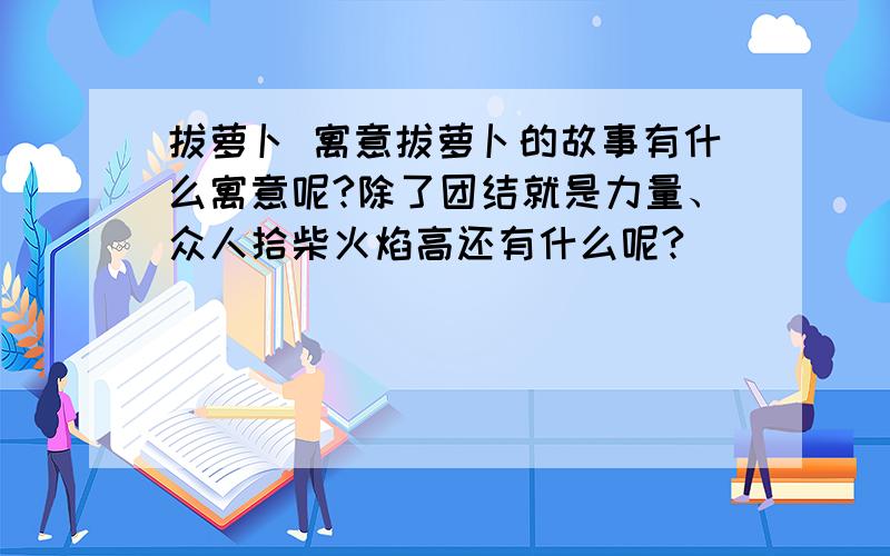 拔萝卜 寓意拔萝卜的故事有什么寓意呢?除了团结就是力量、众人拾柴火焰高还有什么呢?