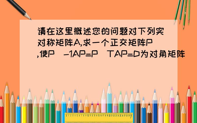 请在这里概述您的问题对下列实对称矩阵A,求一个正交矩阵P,使P^-1AP=P^TAP=D为对角矩阵 [9,-2;-2,6]答案是1/√5[1,2;2,-1],p-1ap=[5 10]