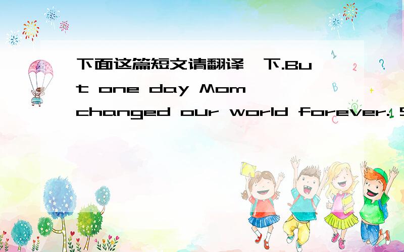 下面这篇短文请翻译一下.But one day Mom changed our world forever. She turned off the TV. Our mother had only been able to get through third grade. But, she was much brighter and smarter than we boys know at the time. She had noticed someth