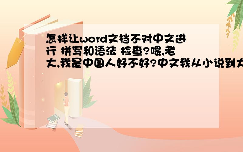 怎样让word文档不对中文进行 拼写和语法 检查?喂,老大,我是中国人好不好?中文我从小说到大,哪句话是病句,哪句不是,你那玩命画什么红红绿绿的波浪线,烦死人了!一篇好好的文章全被word里的