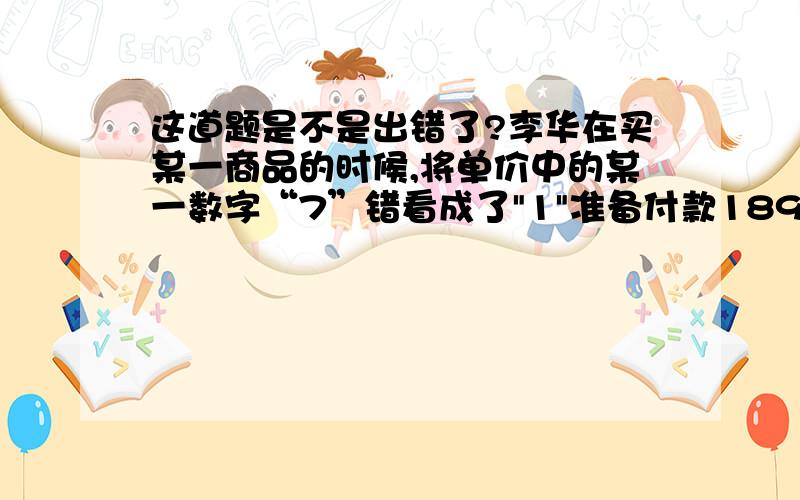 这道题是不是出错了?李华在买某一商品的时候,将单价中的某一数字“7”错看成了