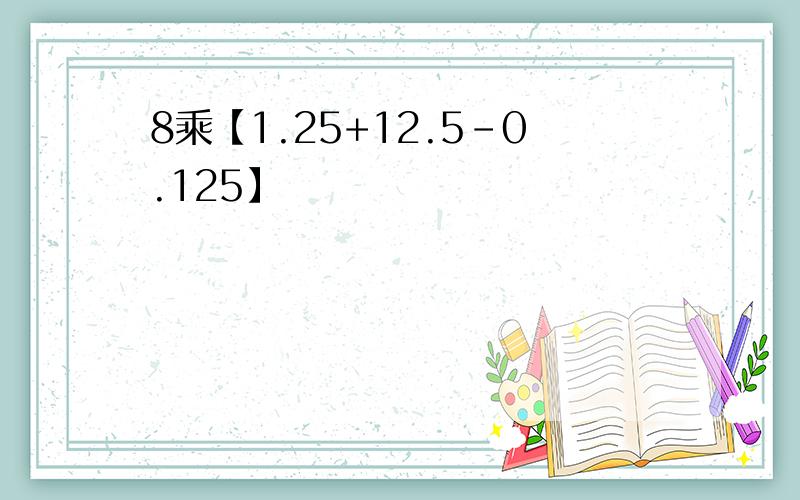 8乘【1.25+12.5-0.125】