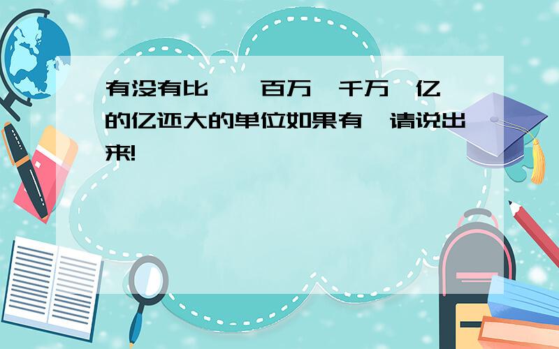 有没有比……百万,千万,亿,的亿还大的单位如果有,请说出来!