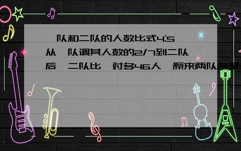 一队和二队的人数比式4:5,从一队调其人数的2/7到二队后,二队比一对多46人,原来两队各是多少人?