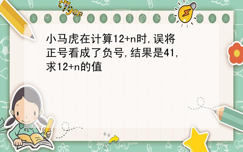 小马虎在计算12+n时,误将正号看成了负号,结果是41,求12+n的值