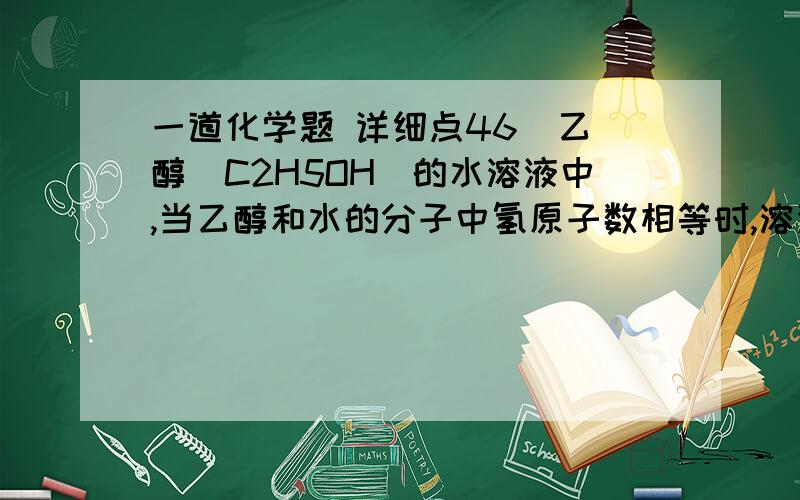 一道化学题 详细点46  乙醇（C2H5OH）的水溶液中,当乙醇和水的分子中氢原子数相等时,溶液中乙醇的质量分数为    ?    过程   谢谢