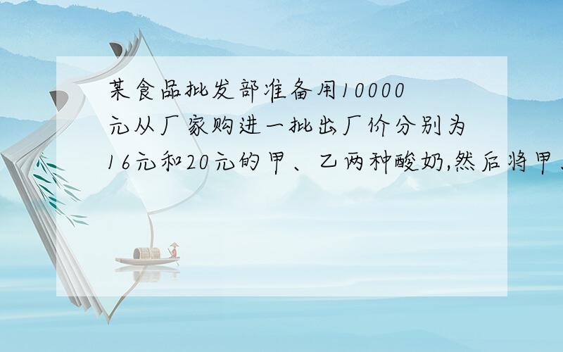 某食品批发部准备用10000元从厂家购进一批出厂价分别为16元和20元的甲、乙两种酸奶,然后将甲、乙两种酸奶分别加价20%和25%向外销售,如果设 购进 甲种酸奶X（箱）,全部售出这批酸奶所获销