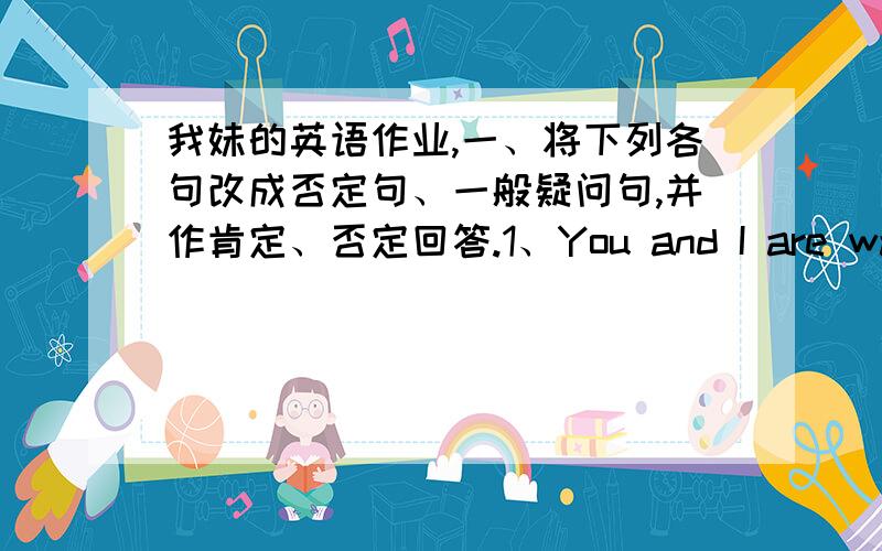 我妹的英语作业,一、将下列各句改成否定句、一般疑问句,并作肯定、否定回答.1、You and I are watching TV.2、The mother is washing the plates.二、连词成句1、 English reading are students my now2、and Jim are our