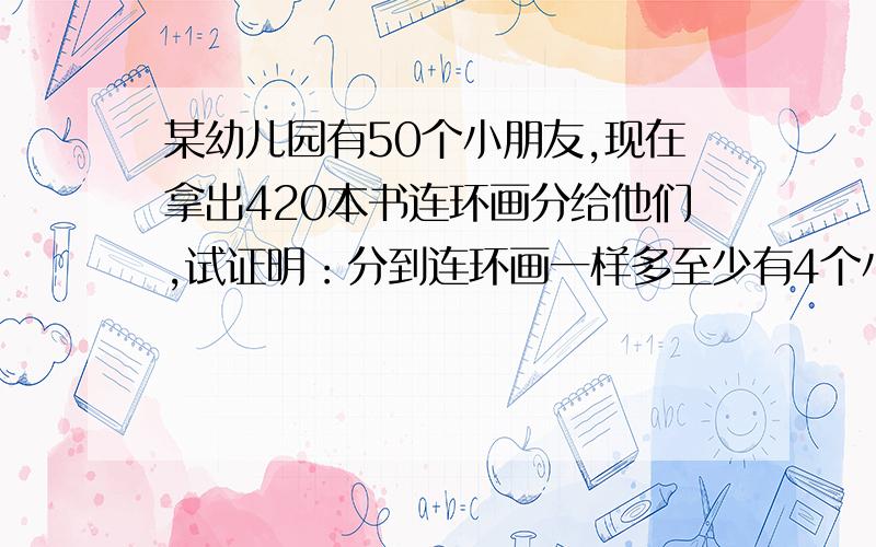 某幼儿园有50个小朋友,现在拿出420本书连环画分给他们,试证明：分到连环画一样多至少有4个小朋友每个小朋友多要有哦（回答用算式表明,先写明理由）