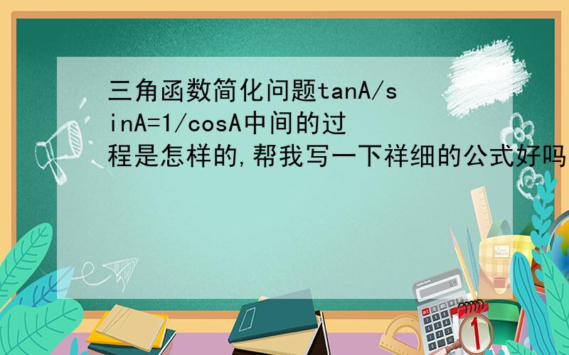 三角函数简化问题tanA/sinA=1/cosA中间的过程是怎样的,帮我写一下祥细的公式好吗,想不明白