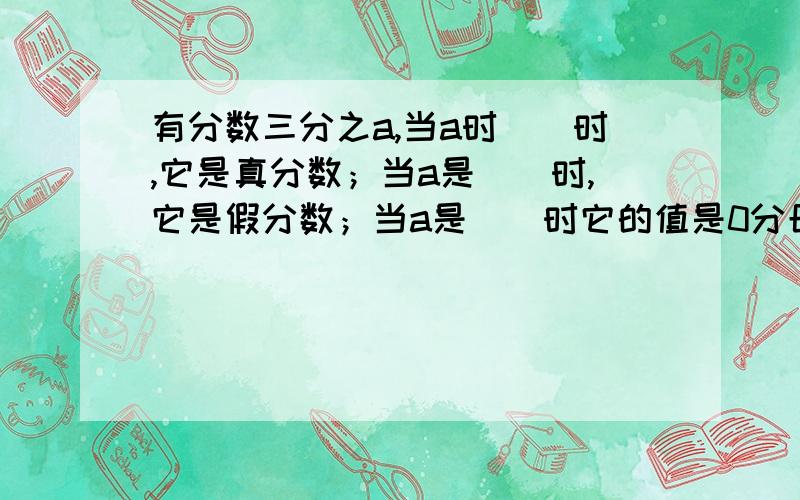 有分数三分之a,当a时（）时,它是真分数；当a是（）时,它是假分数；当a是（）时它的值是0分母是8的最简真分数有（）,他们的和是（）