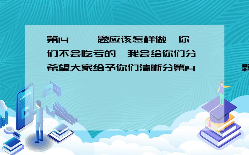 第14** 题应该怎样做,你们不会吃亏的,我会给你们分,希望大家给予你们清晰分第14**    题应该怎样做,你们不会吃亏的,我会给你们分,希望大家给予你们清晰分过程,最好的是用图发给我.越快越