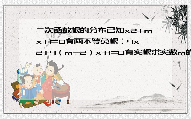 二次函数根的分布已知x2+mx+1=0有两不等负根；4x2+4（m-2）x+1=0有实根求实数m的取值范围