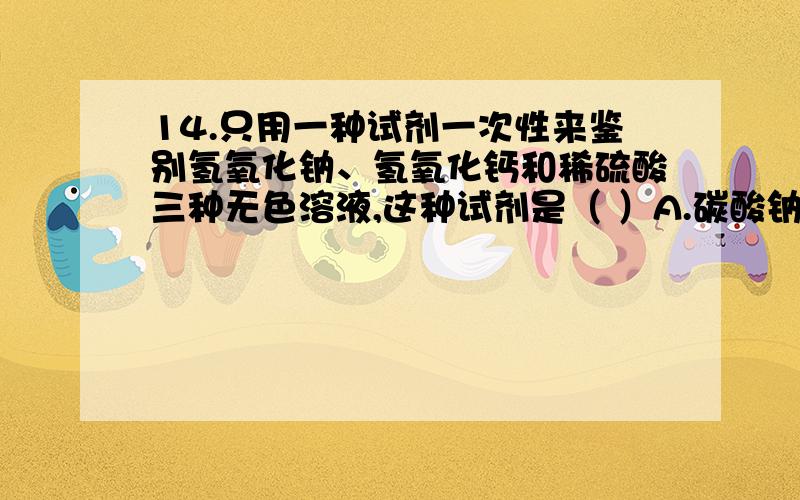 14.只用一种试剂一次性来鉴别氢氧化钠、氢氧化钙和稀硫酸三种无色溶液,这种试剂是（ ）A.碳酸钠溶液 B.氯化钡溶液C.硝酸银溶液 D.紫色石蕊试液