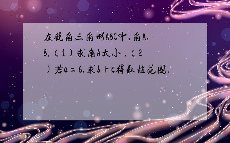 在锐角三角形ABC中,角A,B,（1)求角A大小 .（2)若a=6,求b+c得取植范围.